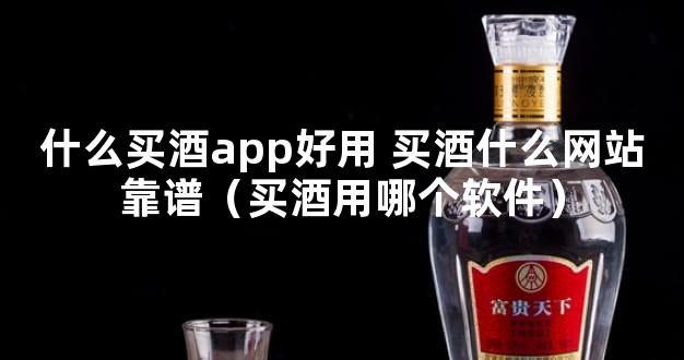 什么买酒app好用 买酒什么网站靠谱（买酒用哪个软件）